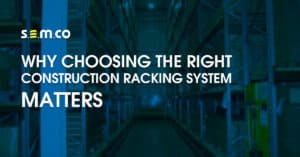 Why Choosing the right construction racking system matters - a blog post by S.E.M.CO